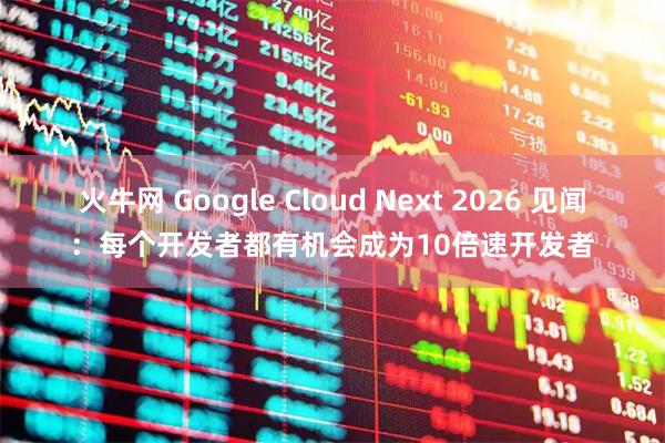 火牛网 Google Cloud Next 2026 见闻：每个开发者都有机会成为10倍速开发者