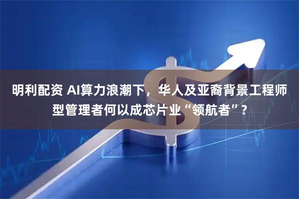 明利配资 AI算力浪潮下，华人及亚裔背景工程师型管理者何以成芯片业“领航者”?